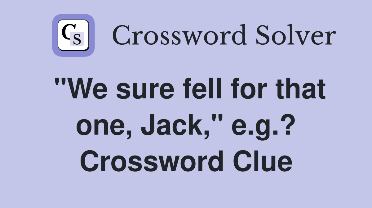 "We sure fell for that one, Jack," e.g.? Crossword Clue