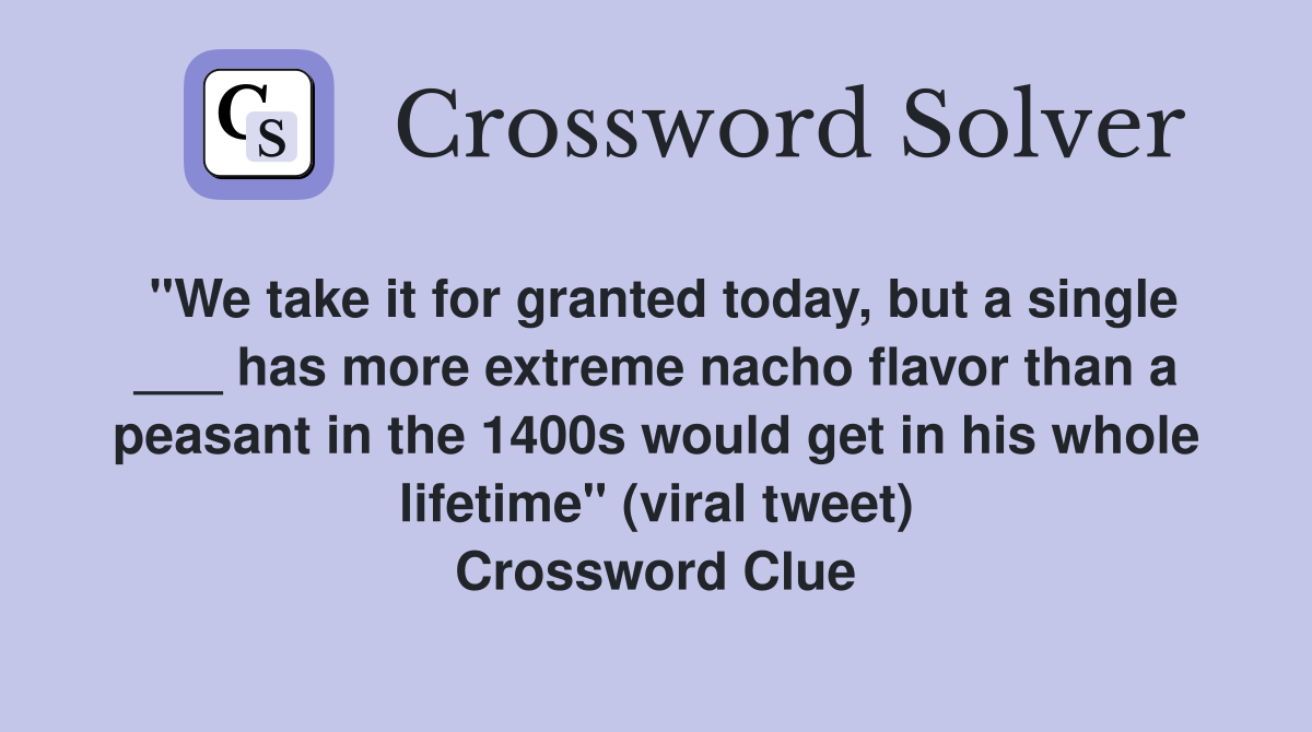 "We take it for granted today, but a single ___ has more extreme nacho flavor than a peasant in the 1400s would get in his whole lifetime" (viral tweet) Crossword Clue