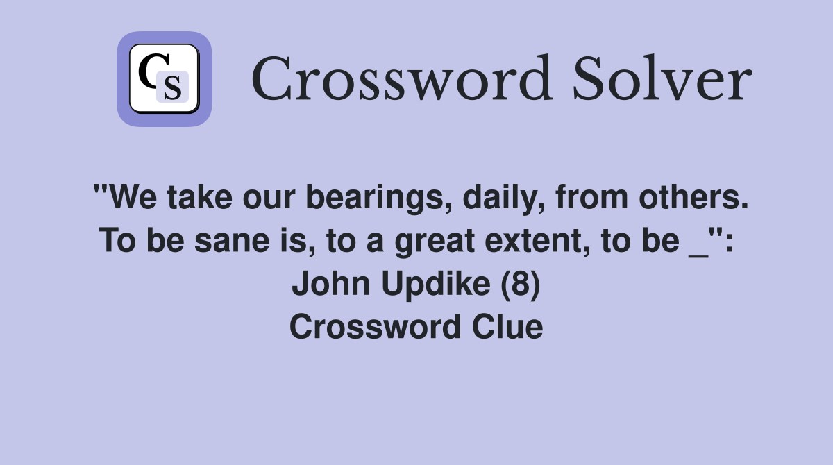 "We take our bearings, daily, from others. To be sane is, to a great extent, to be _": John Updike (8) Crossword Clue