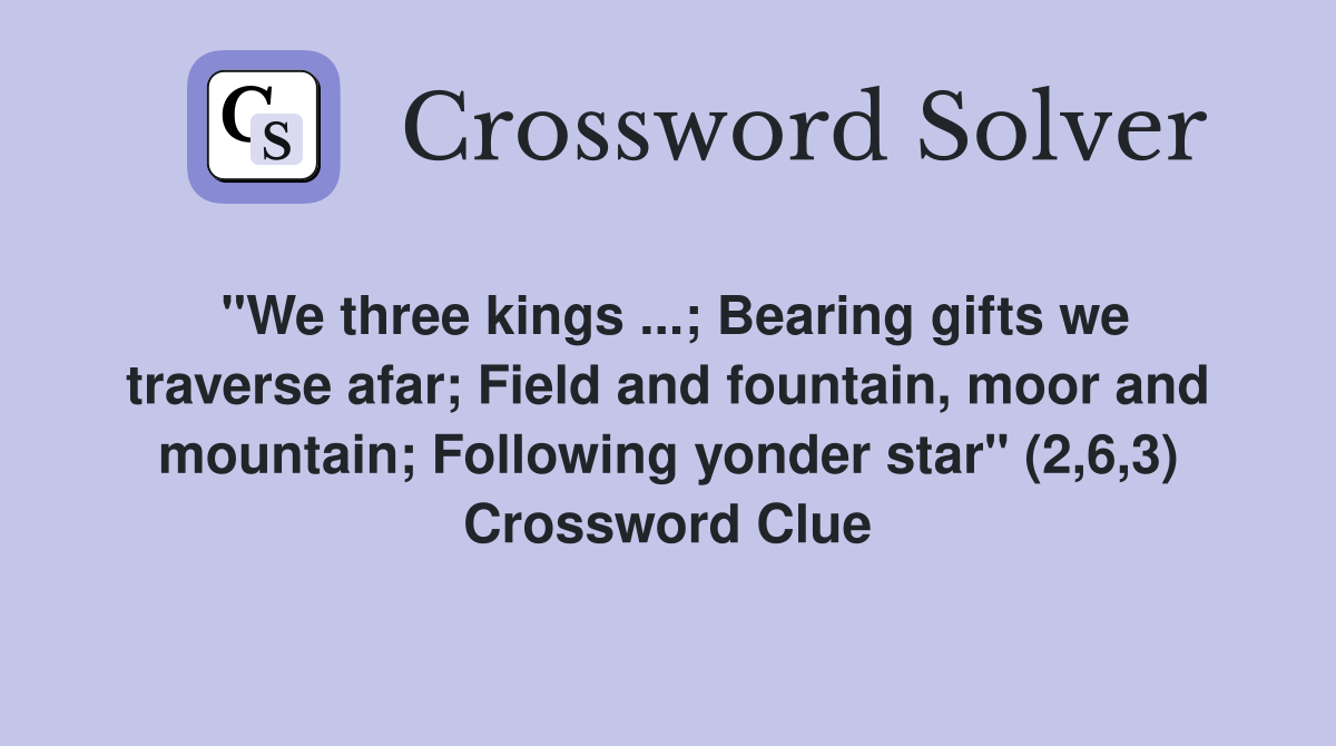 "We three kings ...; Bearing gifts we traverse afar; Field and fountain, moor and mountain; Following yonder star" (2,6,3) Crossword Clue