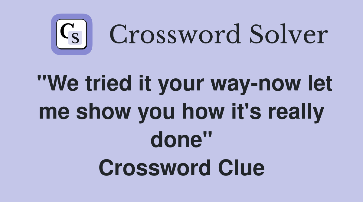 "We tried it your way-now let me show you how it's really done" Crossword Clue