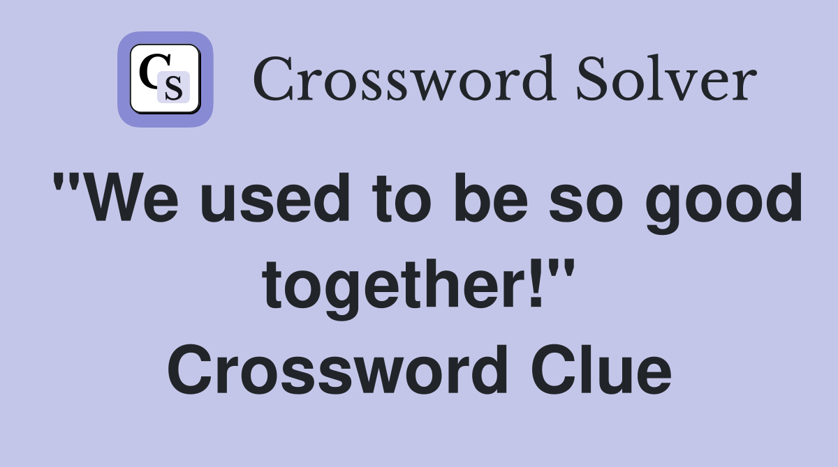 "We used to be so good together!" Crossword Clue