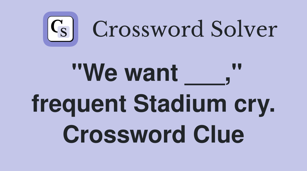 "We want ___," frequent Stadium cry. Crossword Clue
