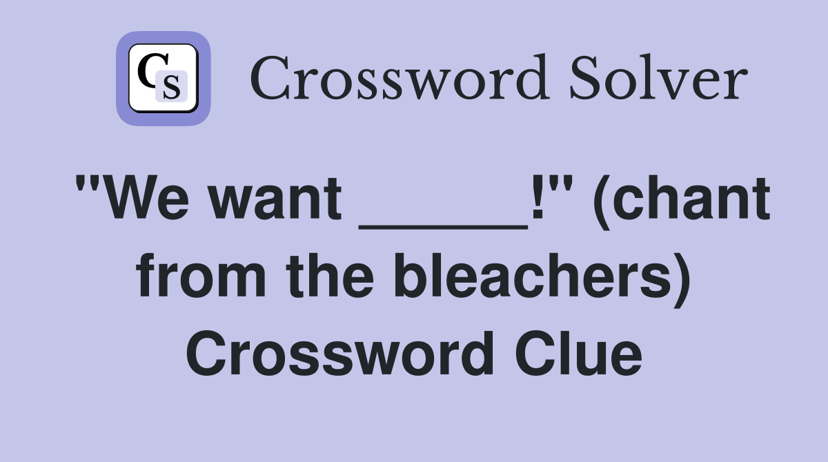 "We want _____!" (chant from the bleachers) Crossword Clue
