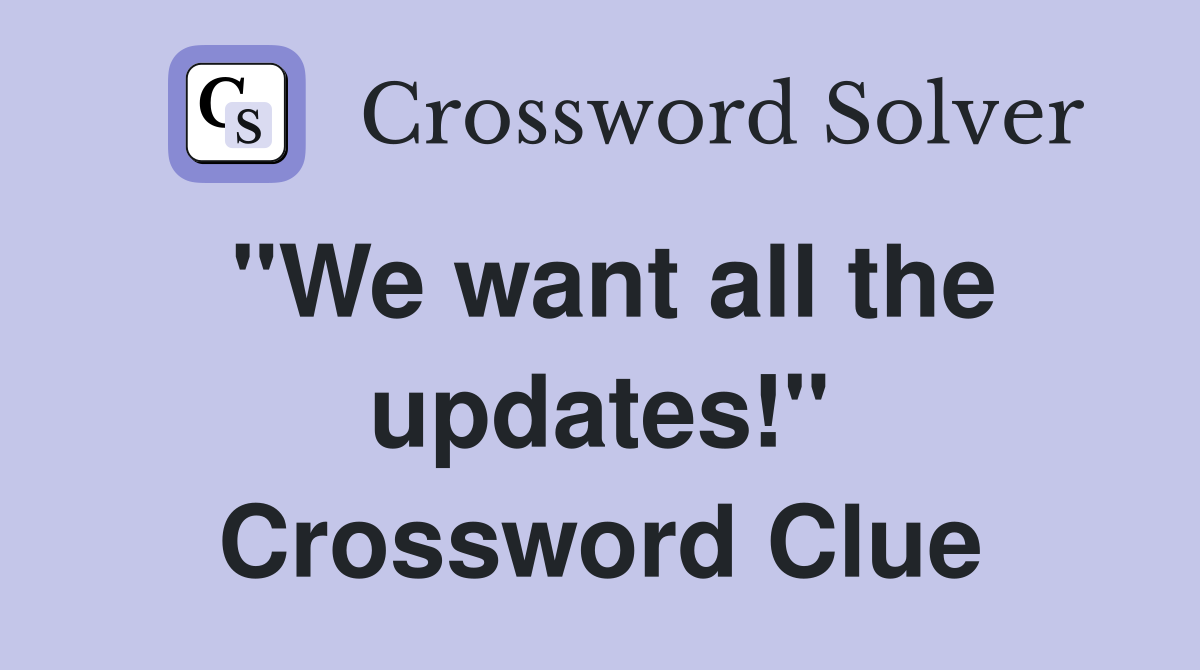 "We want all the updates!" Crossword Clue