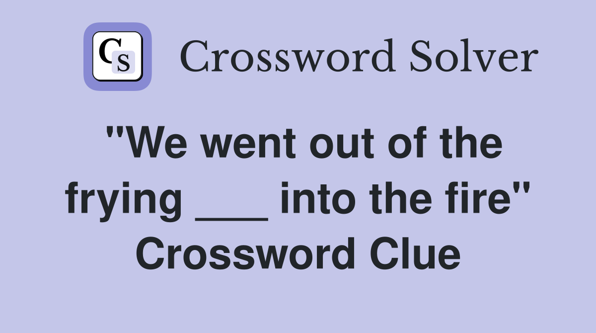 "We went out of the frying ___ into the fire" Crossword Clue