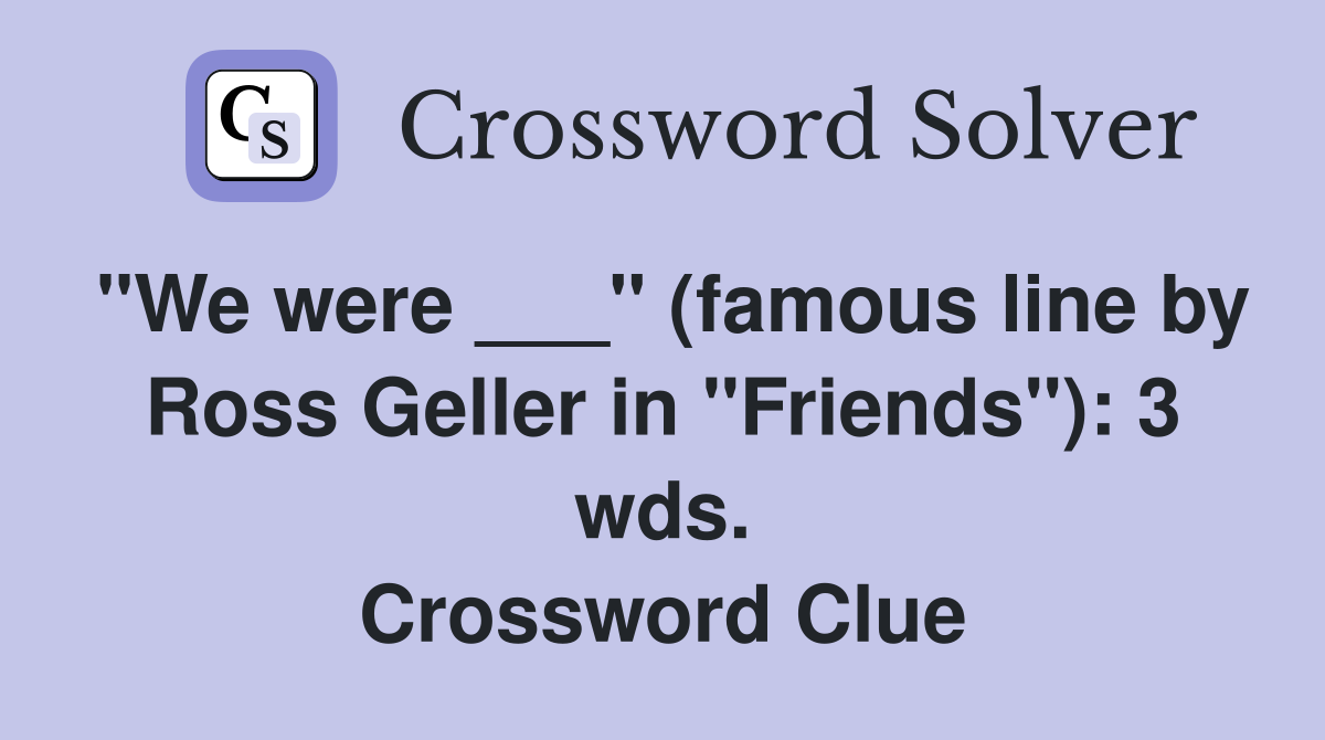 "We were ___" (famous line by Ross Geller in "Friends"): 3 wds. Crossword Clue