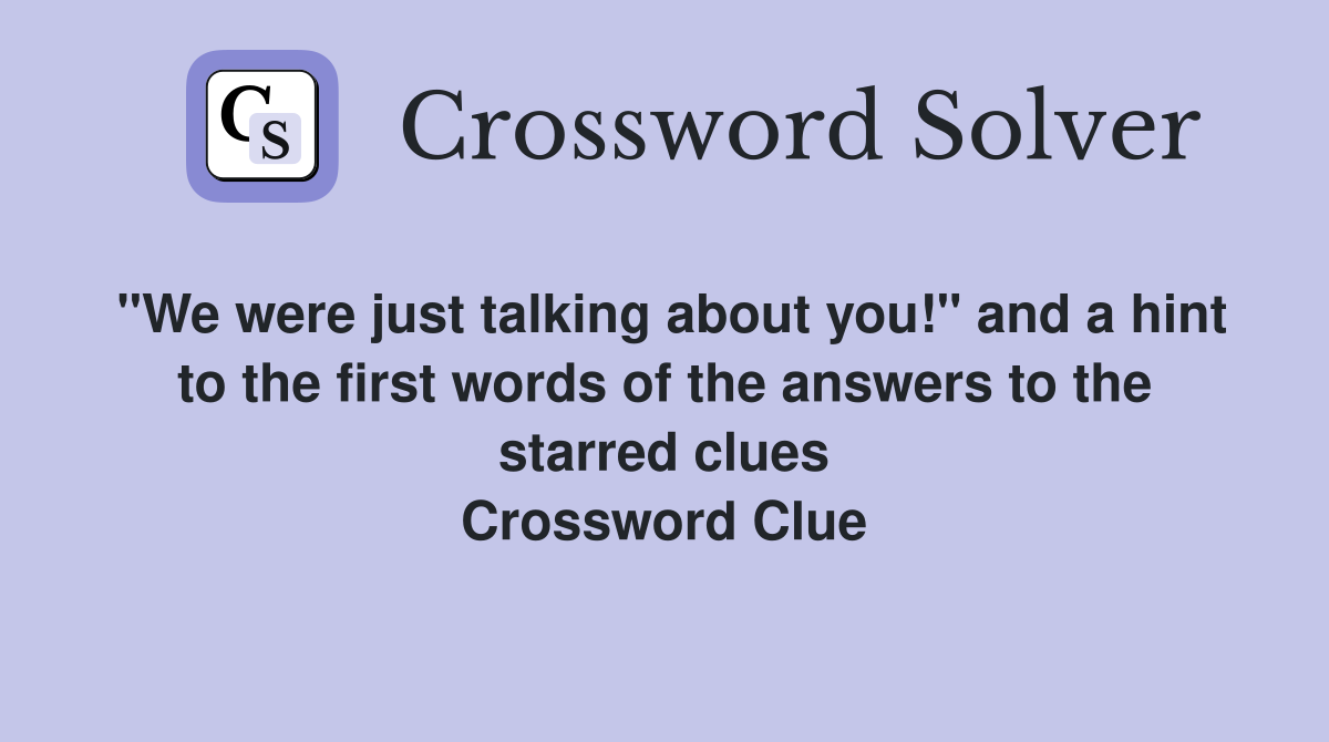 "We were just talking about you!" and a hint to the first words of the answers to the starred clues Crossword Clue