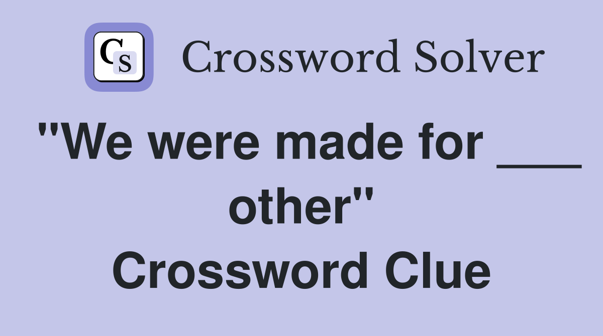 "We were made for ___ other" Crossword Clue