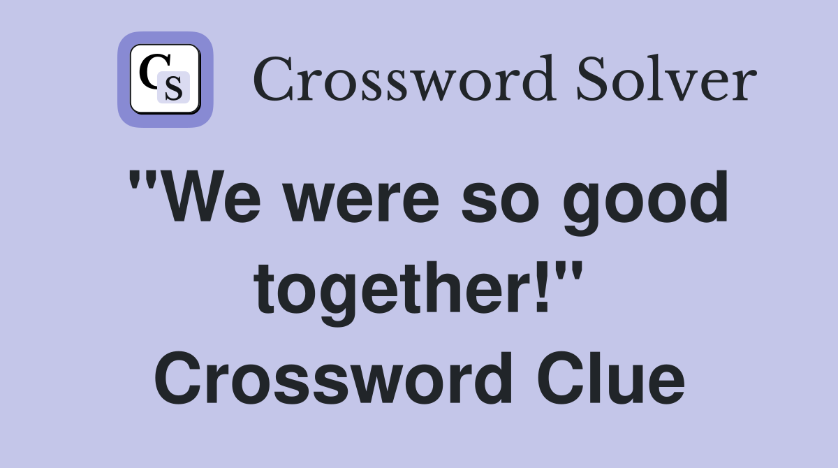 "We were so good together!" Crossword Clue