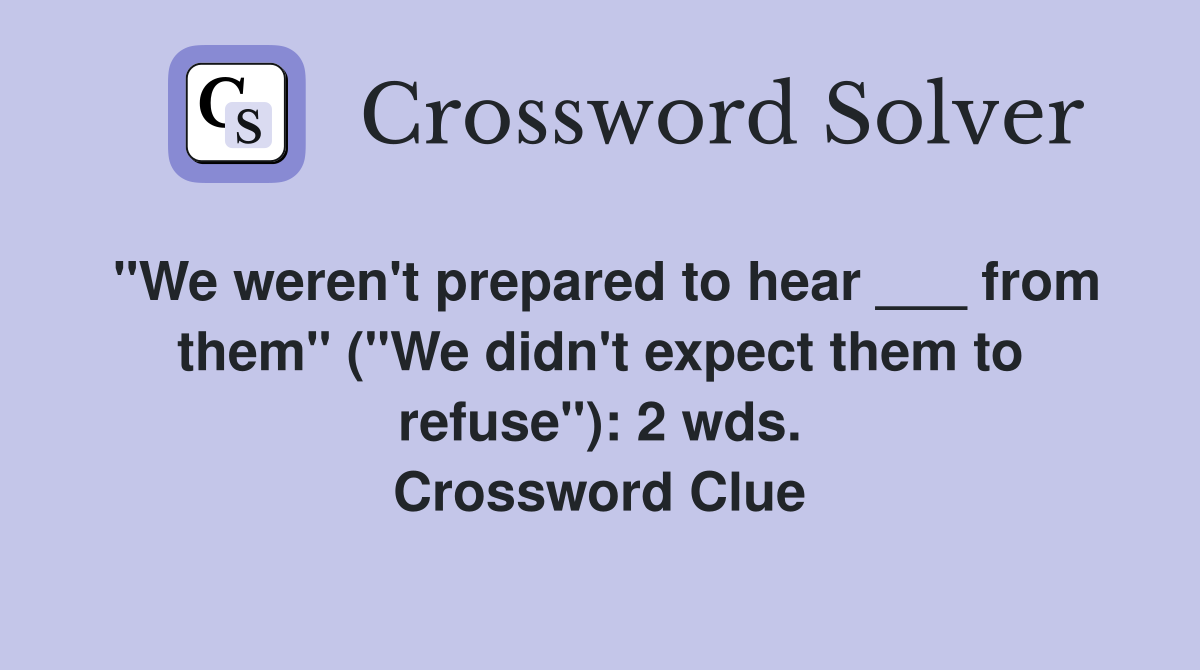 "We weren't prepared to hear ___ from them" ("We didn't expect them to refuse"): 2 wds. Crossword Clue