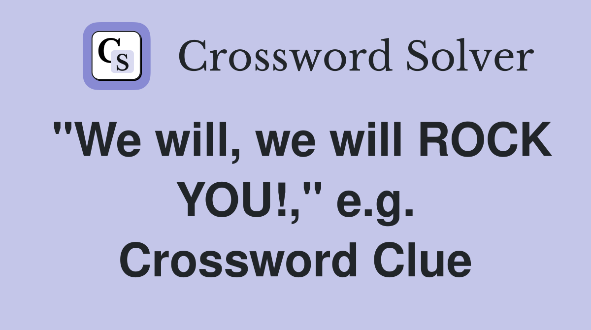 "We will, we will ROCK YOU!," e.g. Crossword Clue