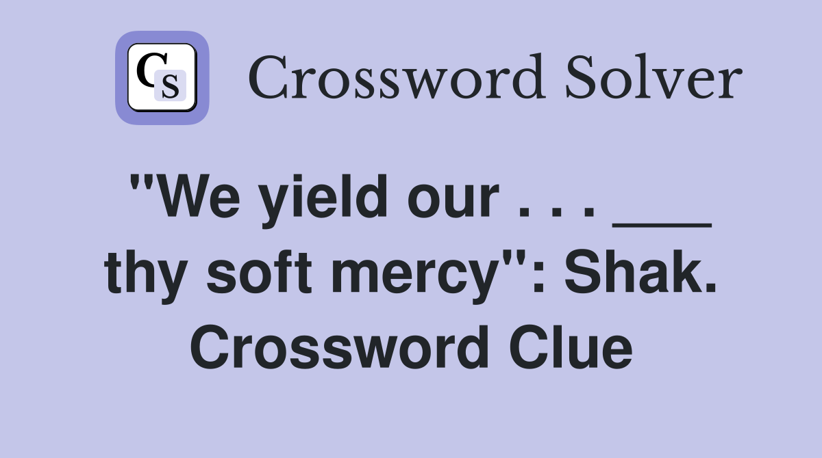 "We yield our . . . ___ thy soft mercy": Shak. Crossword Clue