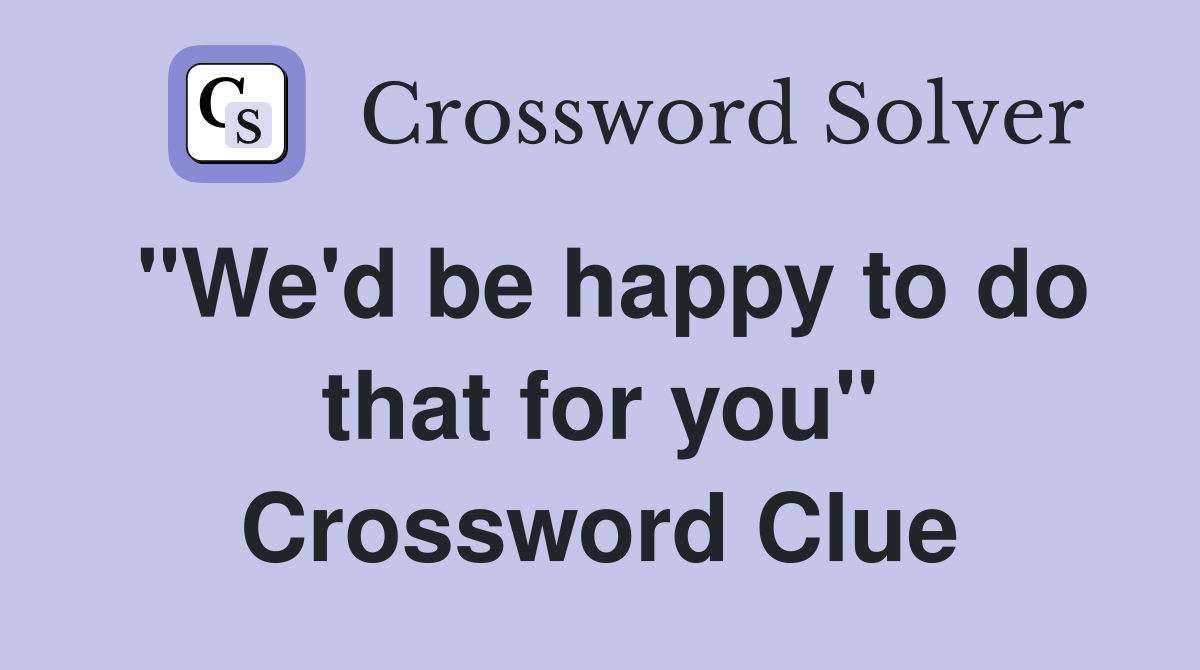 "We'd be happy to do that for you" Crossword Clue