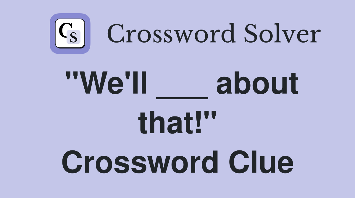 "We'll ___ about that!" Crossword Clue