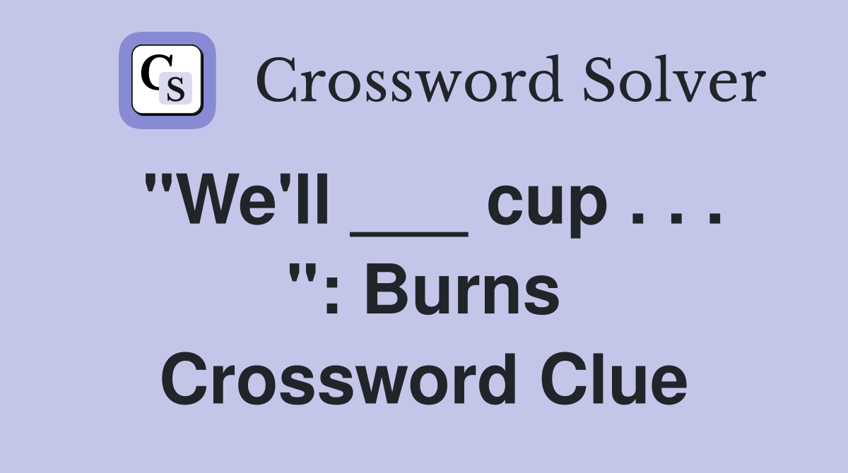 "We'll ___ cup . . . ": Burns Crossword Clue