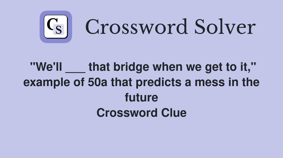 "We'll ___ that bridge when we get to it," example of 50a that predicts a mess in the future Crossword Clue