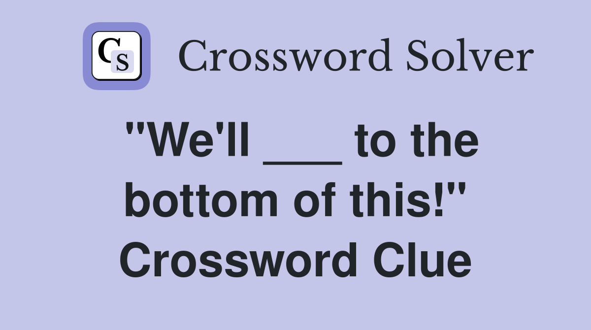 "We'll ___ to the bottom of this!" Crossword Clue