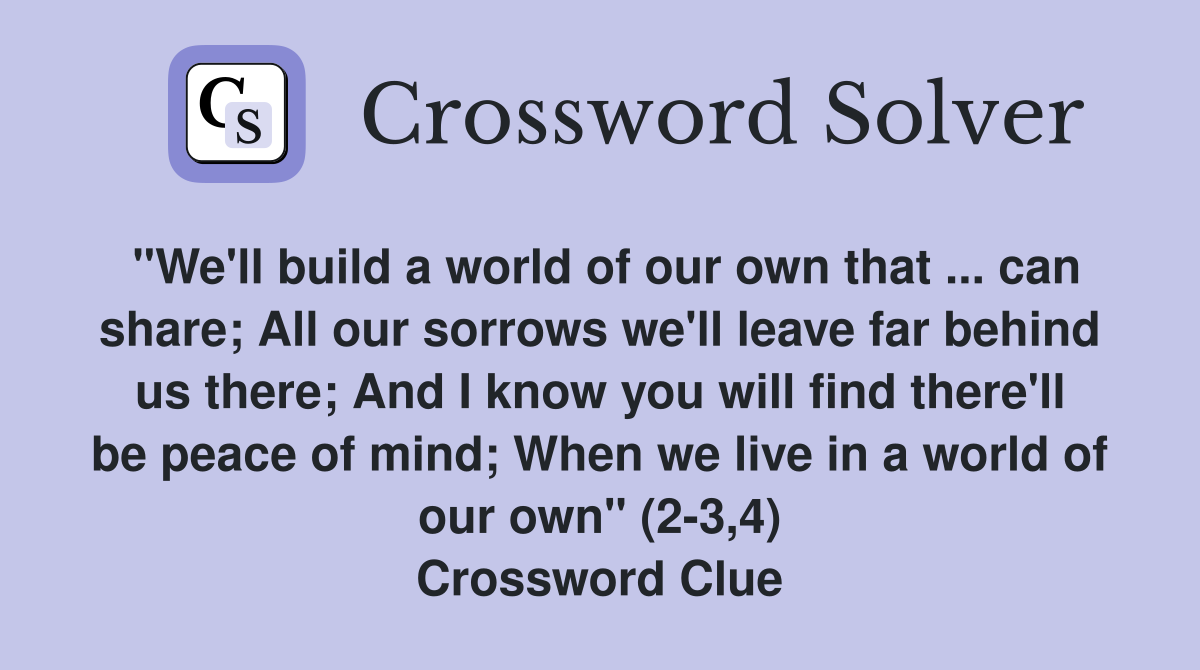 "We'll build a world of our own that ... can share; All our sorrows we'll leave far behind us there; And I know you will find there'll be peace of mind; When we live in a world of our own" (2-3,4) Crossword Clue