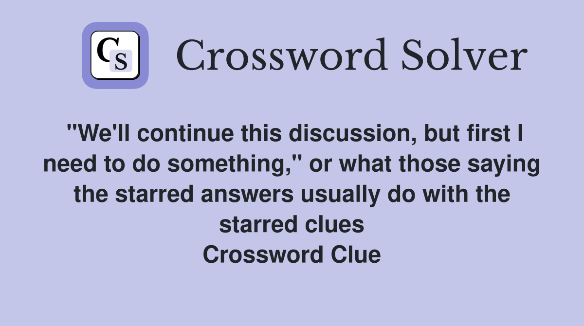 "We'll continue this discussion, but first I need to do something," or what those saying the starred answers usually do with the starred clues Crossword Clue