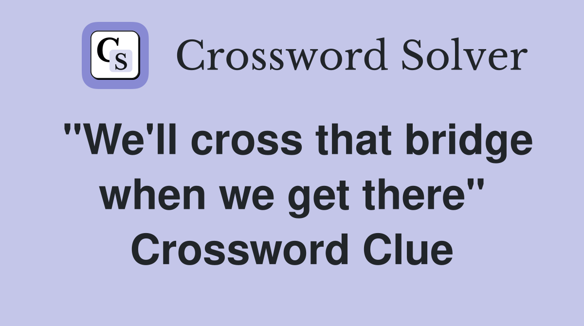 "We'll cross that bridge when we get there" Crossword Clue