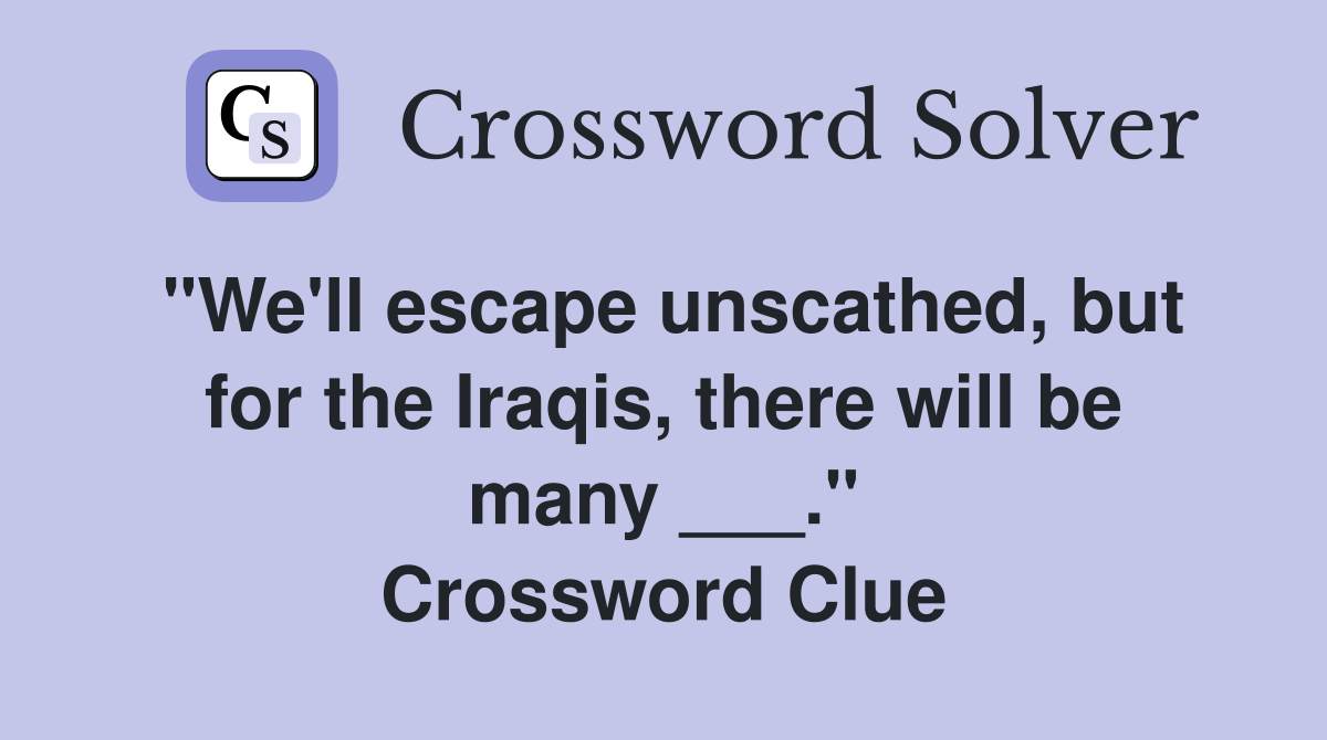 "We'll escape unscathed, but for the Iraqis, there will be many ___." Crossword Clue