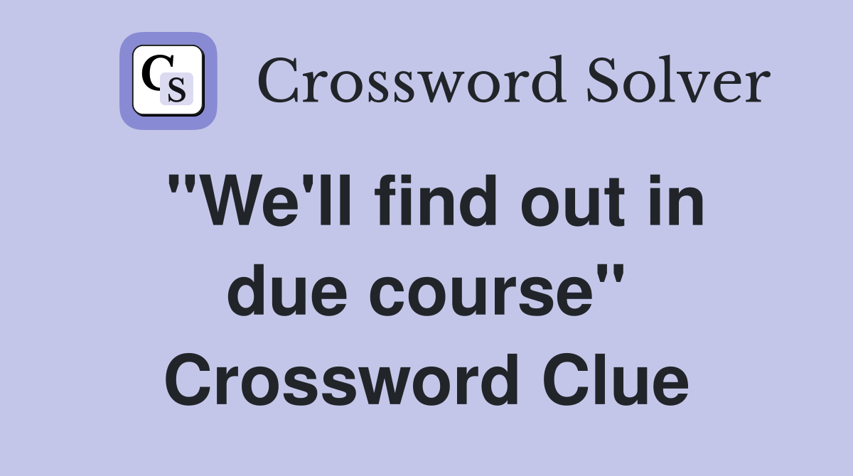 "We'll find out in due course" Crossword Clue