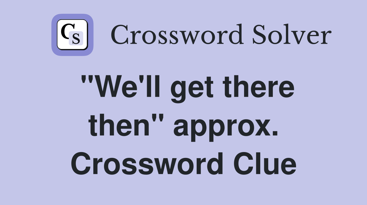 "We'll get there then" approx. Crossword Clue