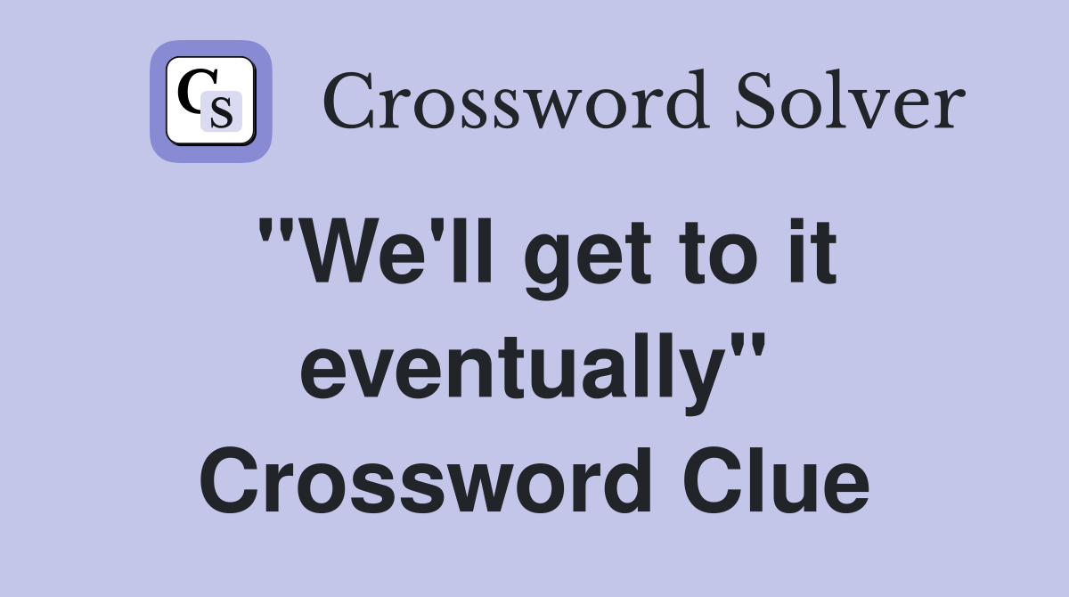 "We'll get to it eventually" Crossword Clue