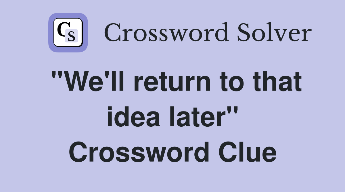 "We'll return to that idea later" Crossword Clue