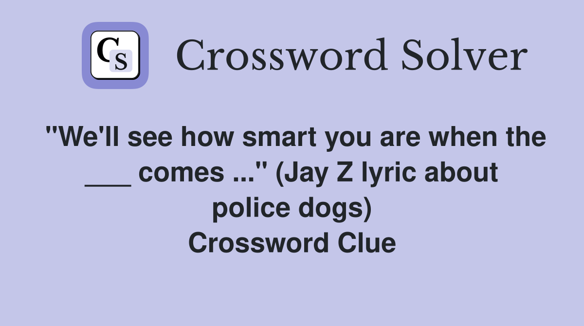 "We'll see how smart you are when the ___ comes ..." (Jay Z lyric about police dogs) Crossword Clue