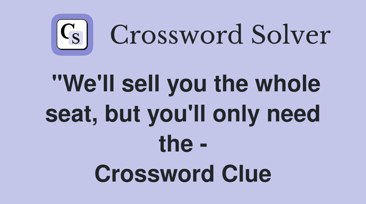 "We'll sell you the whole seat, but you'll only need the - Crossword Clue