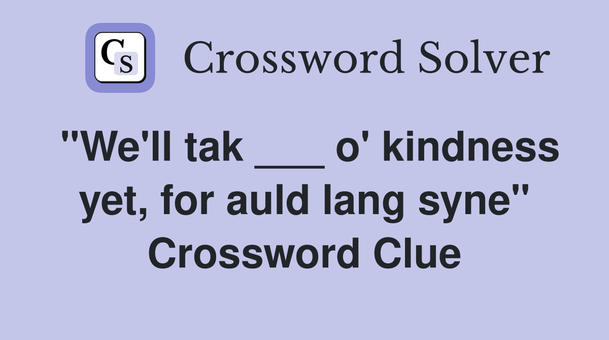 "We'll tak ___ o' kindness yet, for auld lang syne" Crossword Clue