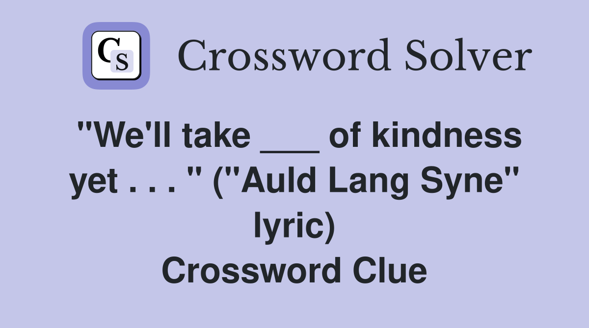 "We'll take ___ of kindness yet . . . " ("Auld Lang Syne" lyric) Crossword Clue