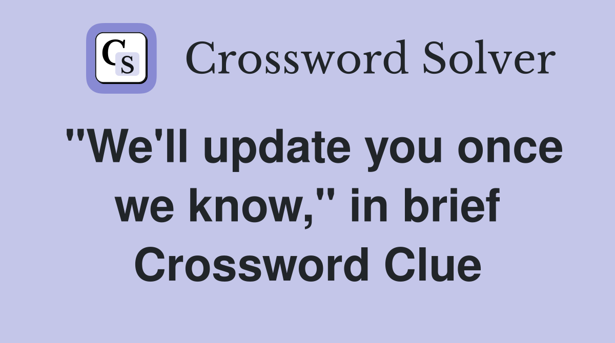 "We'll update you once we know," in brief Crossword Clue