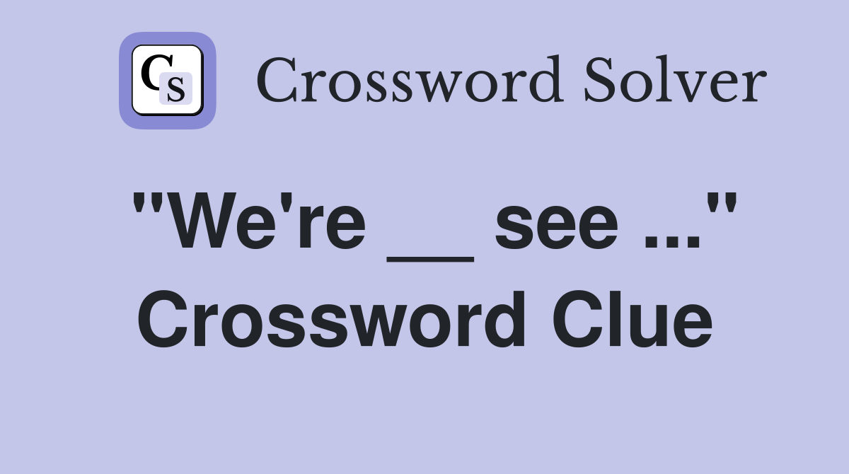 "We're __ see ..." Crossword Clue