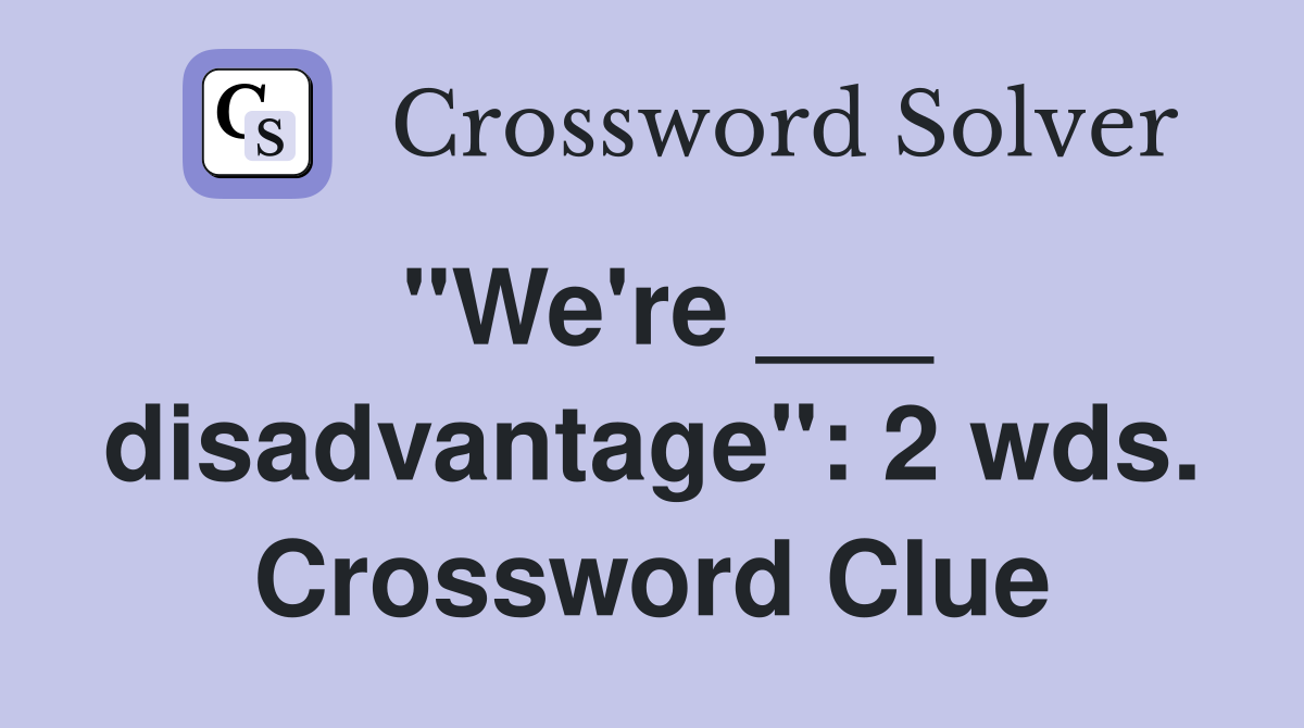 "We're ___ disadvantage": 2 wds. Crossword Clue