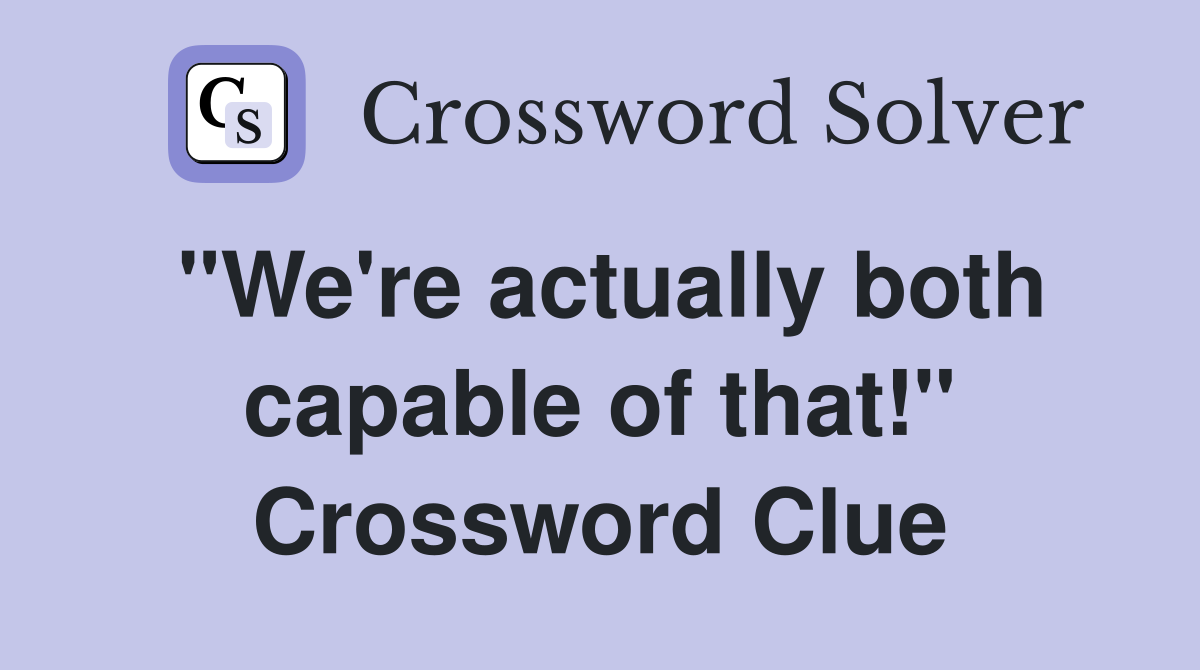 "We're actually both capable of that!" Crossword Clue