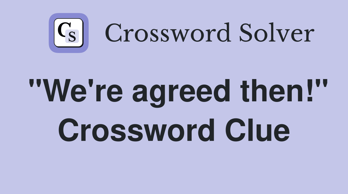 "We're agreed then!" Crossword Clue