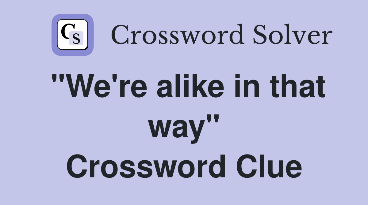 "We're alike in that way" Crossword Clue