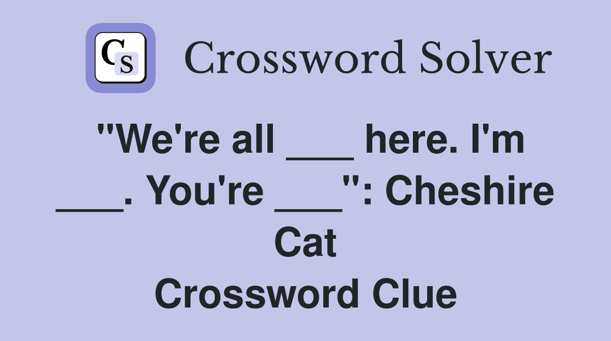 "We're all ___ here. I'm ___. You're ___": Cheshire Cat Crossword Clue