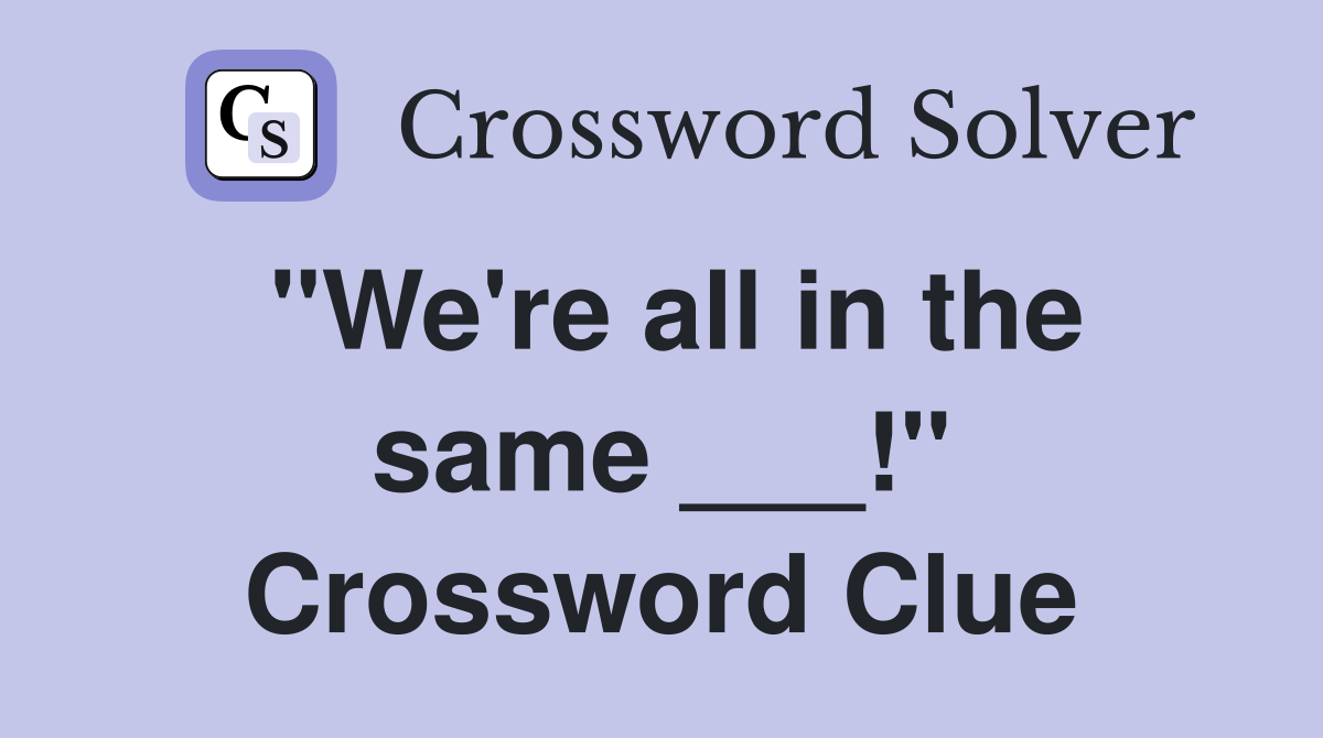 "We're all in the same ___!" Crossword Clue