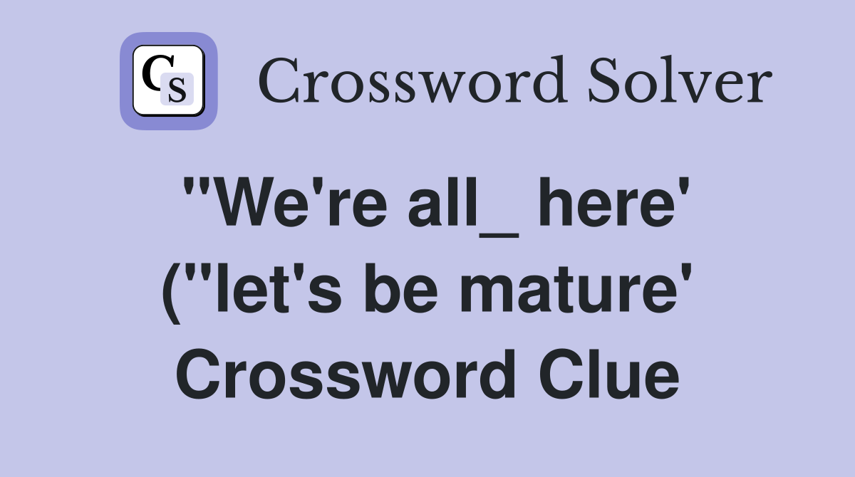 quot We #39 re all here #39 ( quot let #39 s be mature #39 ) Crossword Clue Answers quot We #39 re all here #39 ( quot let #39 s be mature #39 ) Crossword Clue Answers