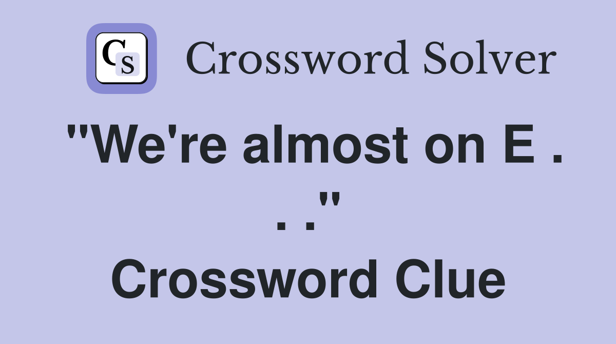 "We're almost on E . . ." Crossword Clue