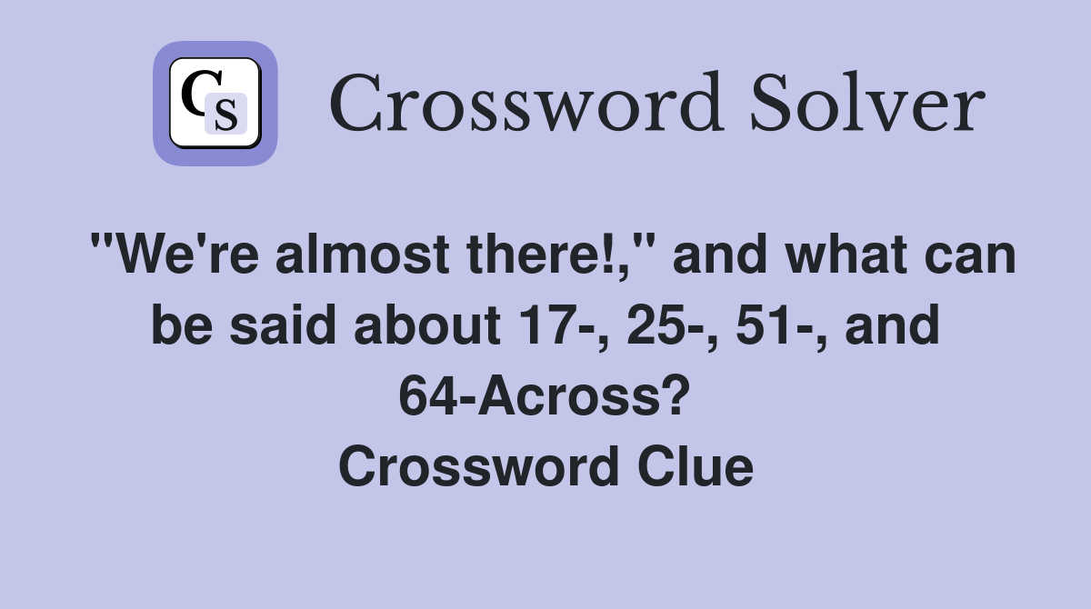 "We're almost there!," and what can be said about 17-, 25-, 51-, and 64-Across? Crossword Clue