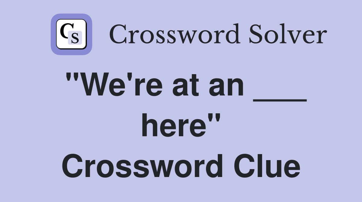 "We're at an ___ here" Crossword Clue
