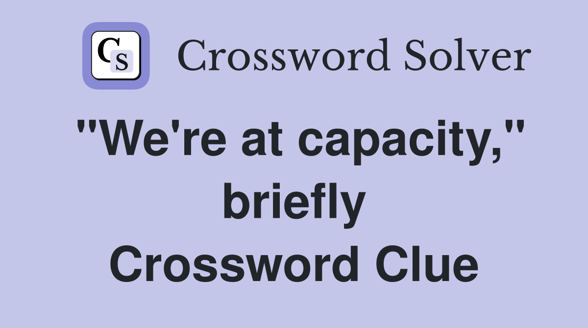"We're at capacity," briefly Crossword Clue