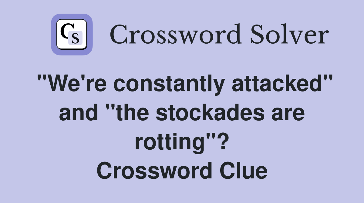 "We're constantly attacked" and "the stockades are rotting"? Crossword Clue