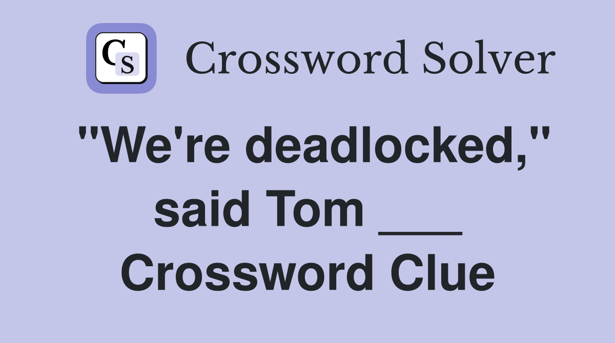 "We're deadlocked," said Tom ___ Crossword Clue