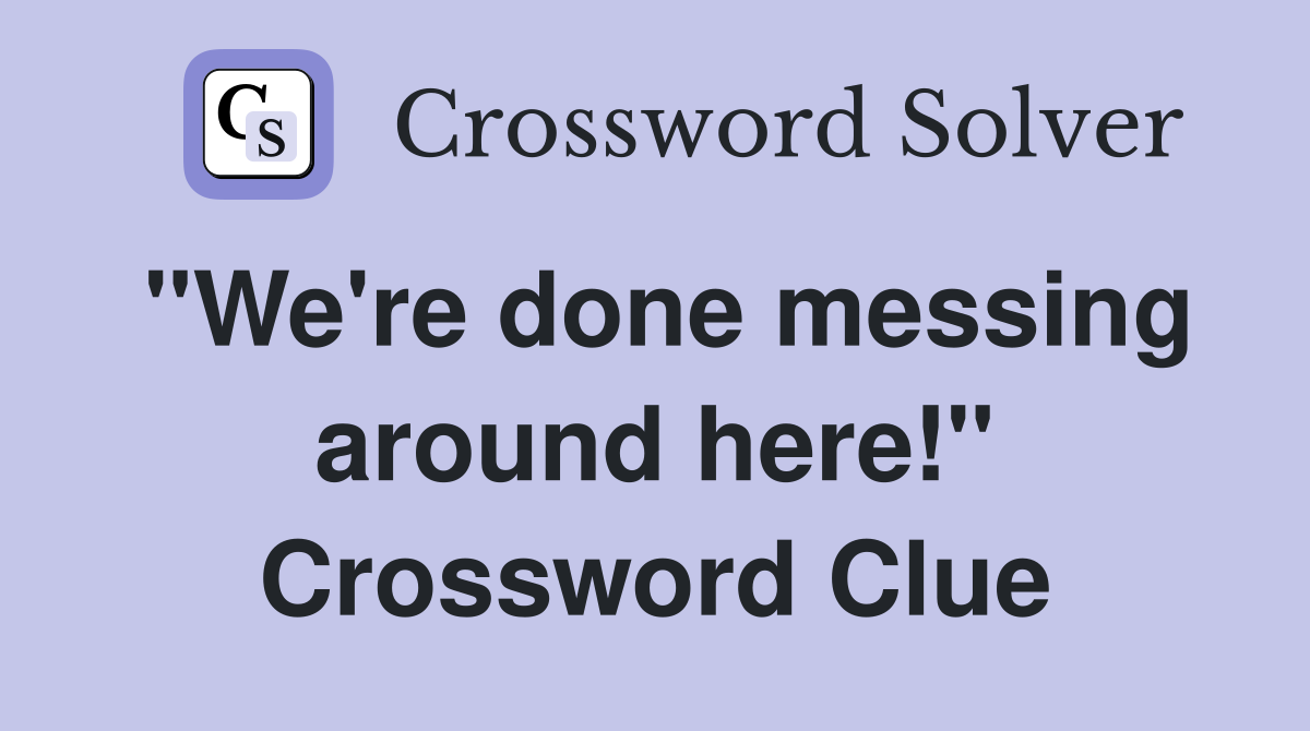 "We're done messing around here!" Crossword Clue